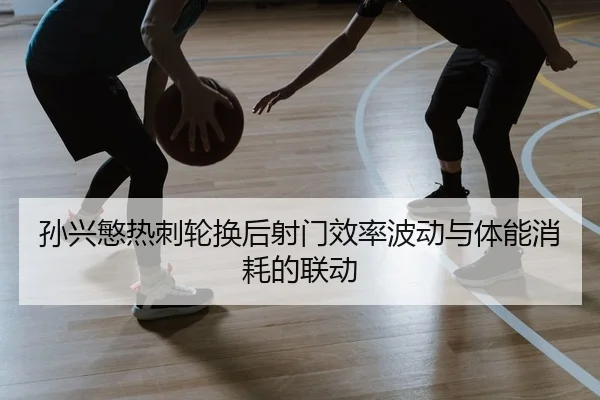 孙兴慜热刺轮换后射门效率波动与体能消耗的联动